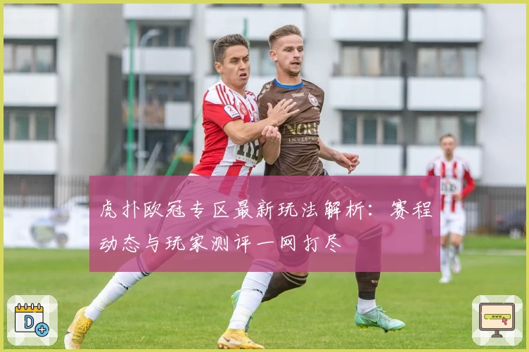 虎扑欧冠专区最新玩法解析：赛程动态与玩家测评一网打尽