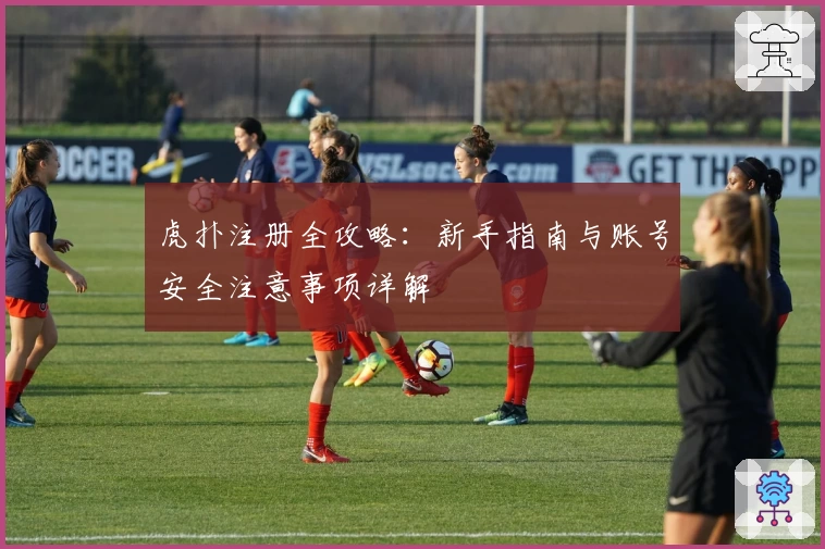 虎扑注册全攻略：新手指南与账号安全注意事项详解