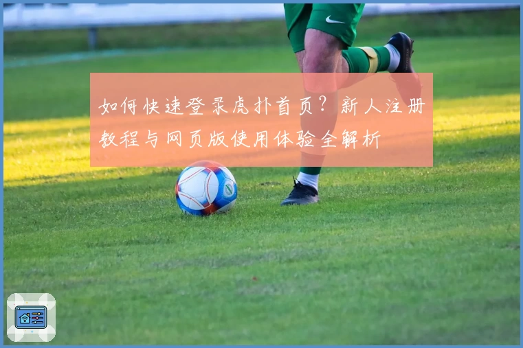 如何快速登录虎扑首页？新人注册教程与网页版使用体验全解析