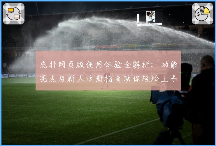 虎扑网页版使用体验全解析：功能亮点与新人注册指南助你轻松上手