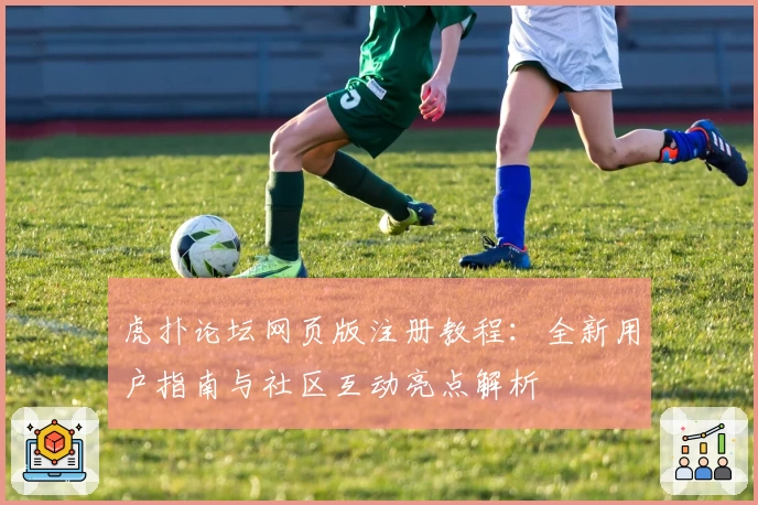 虎扑论坛网页版注册教程：全新用户指南与社区互动亮点解析