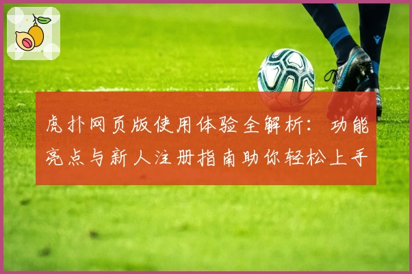 虎扑网页版使用体验全解析：功能亮点与新人注册指南助你轻松上手