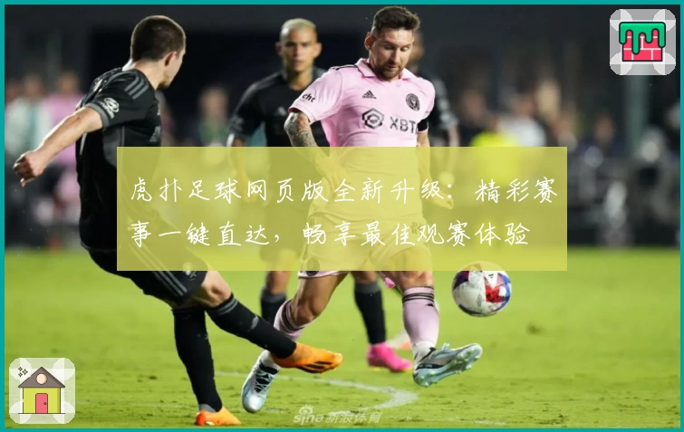 虎扑足球网页版全新升级：精彩赛事一键直达，畅享最佳观赛体验