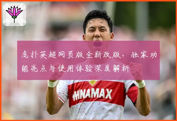 虎扑英超网页版全新改版,独家功能亮点与使用体验深度解析