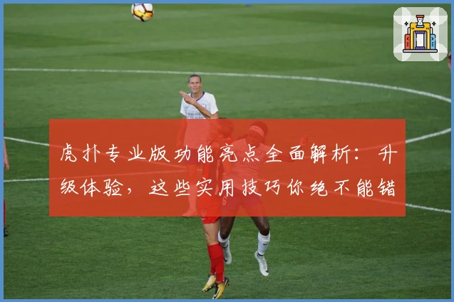 虎扑专业版功能亮点全面解析：升级体验，这些实用技巧你绝不能错过！
