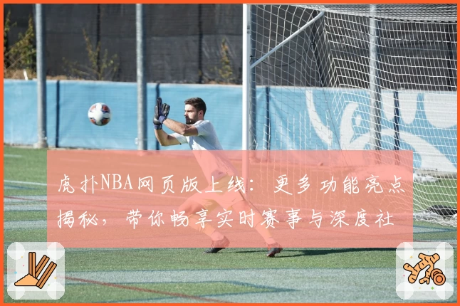 虎扑NBA网页版上线：更多功能亮点揭秘，带你畅享实时赛事与深度社区互动