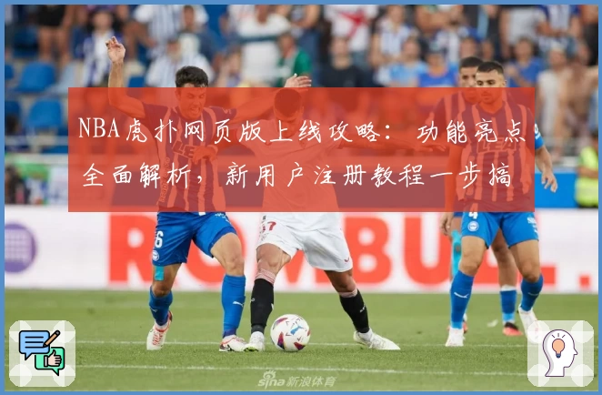 NBA虎扑网页版上线攻略：功能亮点全面解析，新用户注册教程一步搞定