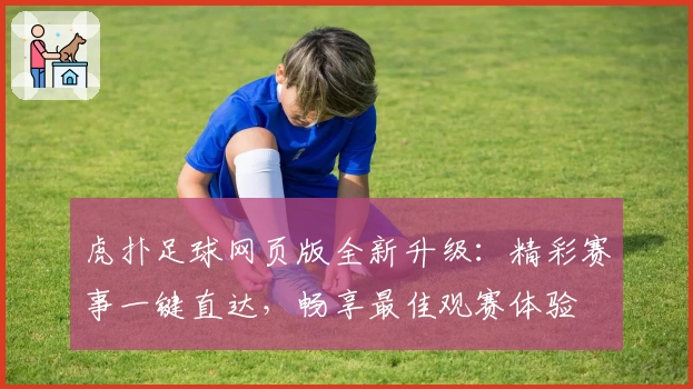 虎扑足球网页版全新升级：精彩赛事一键直达，畅享最佳观赛体验
