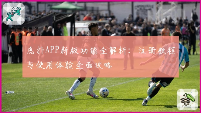 虎扑APP新版功能全解析：注册教程与使用体验全面攻略