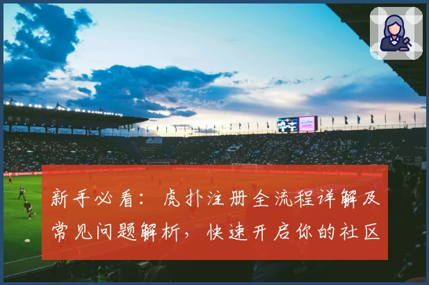 新手必看：虎扑注册全流程详解及常见问题解析，快速开启你的社区互动之旅
