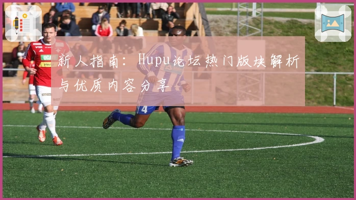 新人指南：Hupu论坛热门版块解析与优质内容分享