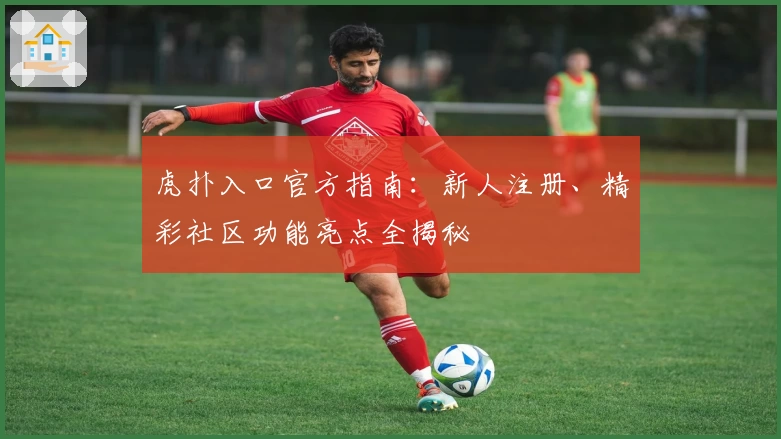 虎扑入口官方指南：新人注册、精彩社区功能亮点全揭秘