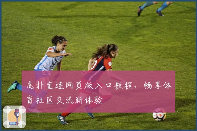 虎扑直连网页版入口教程，畅享体育社区交流新体验