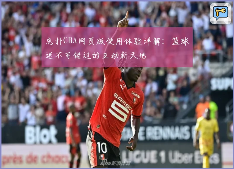 虎扑CBA网页版使用体验详解：篮球迷不可错过的互动新天地