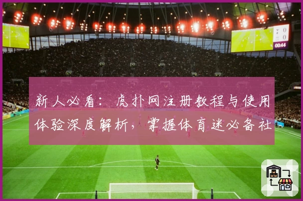 新人必看：虎扑网注册教程与使用体验深度解析，掌握体育迷必备社区的独特魅力