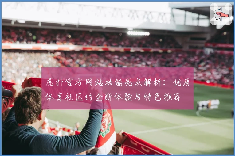 虎扑官方网站功能亮点解析：优质体育社区的全新体验与特色推荐