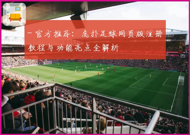 - 官方推荐：虎扑足球网页版注册教程与功能亮点全解析