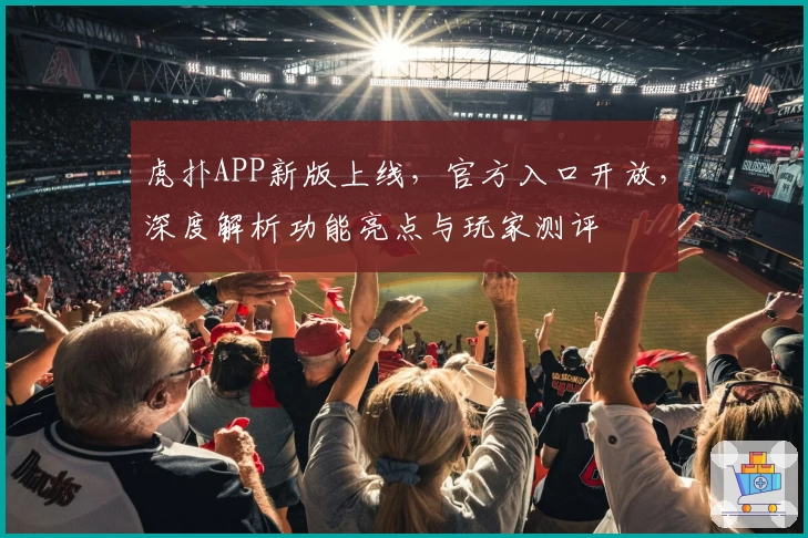 虎扑APP新版上线，官方入口开放，深度解析功能亮点与玩家测评