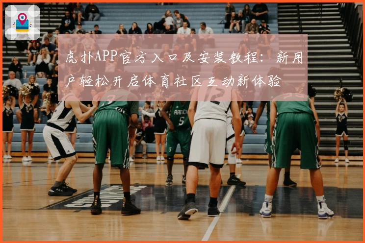 虎扑APP官方入口及安装教程：新用户轻松开启体育社区互动新体验