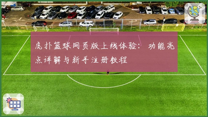虎扑篮球网页版上线体验：功能亮点详解与新手注册教程