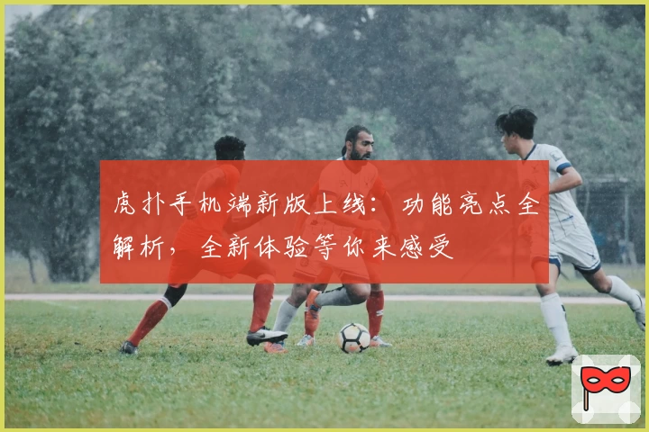虎扑手机端新版上线：功能亮点全解析，全新体验等你来感受